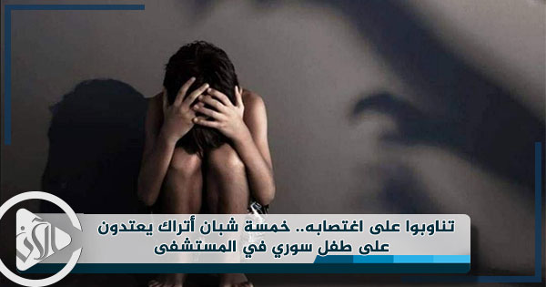 تناوبوا على اغتصابه.. خمسة شبان أتراك يعتدون على طفل سوري في المستشفى