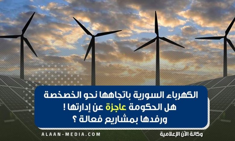 الكهرباء السورية بااتجاهها نحو الخصخصة... هل الحكومة عاجزة عن إدارتها ورفدها بمشاريع فعالة